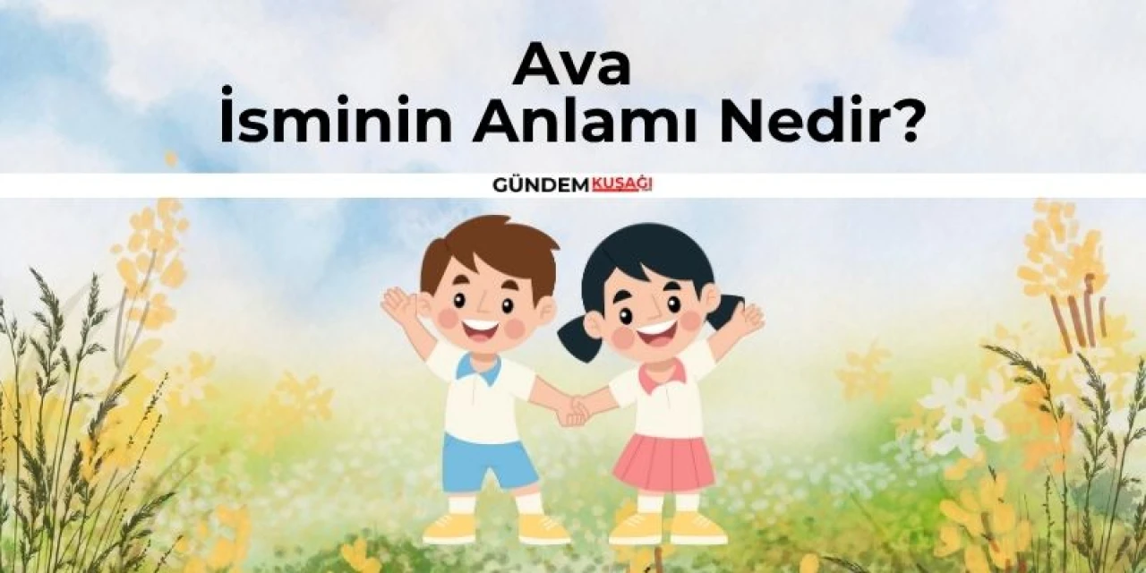 Ava İsminin Anlamı Nedir? Ava Ne Demek? Kuran'da Geçiyor Mu? Kökeni