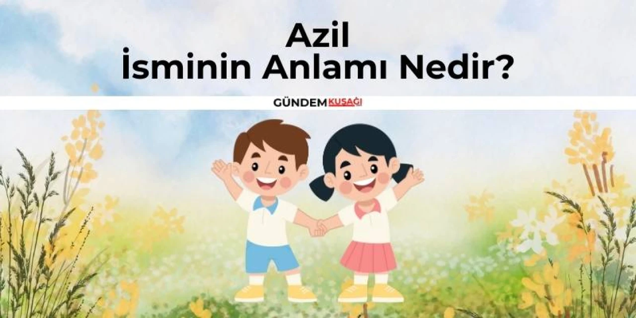 Azil İsminin Anlamı Nedir? Azil İsminin Kökeni | Ne Demek?