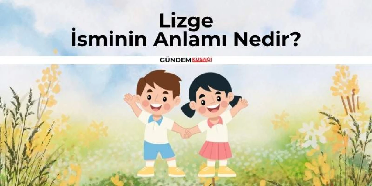Lizge İsminin Anlamı Nedir? Lizge İsminin Kökeni | Ne Demek?