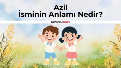 Azil İsminin Anlamı Nedir? Azil İsminin Kökeni | Ne Demek?