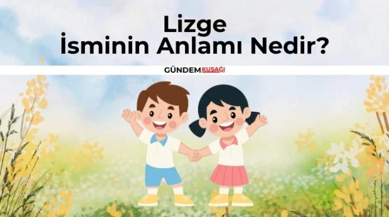 Lizge İsminin Anlamı Nedir? Lizge İsminin Kökeni | Ne Demek?